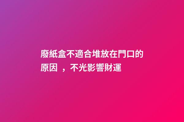 廢紙盒不適合堆放在門口的原因，不光影響財運